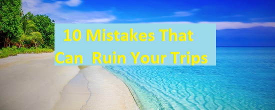 10 Mistakes That Can Ruin Your Trips